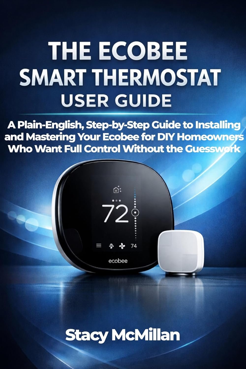 THE ECOBEE SMART THERMOSTAT USER GUIDE : A Plain-English, Step-by-Step Guide to Installing and Mastering Your Ecobee for DIY Homeowners Who Want Full Control … the Guesswork (From Setup to Mastery)