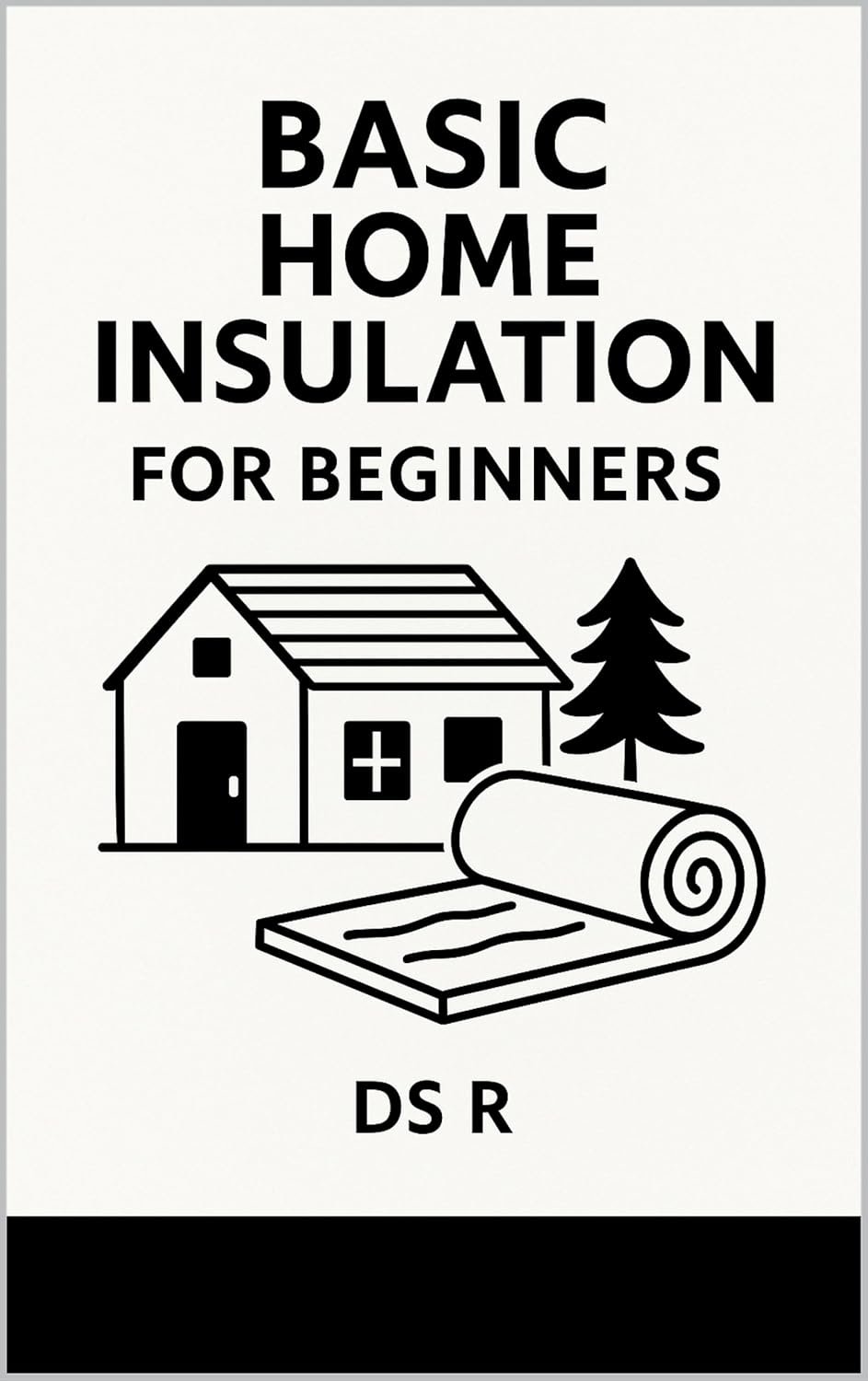 Basic Home Insulation for Beginners: Simple Steps to Keep Your Home Warm, Save Money, and Use Less Energy (Basic Home Maintenance Series Book 16)